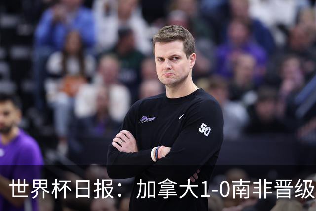 世界杯日报：加拿大1-0南非晋级创历史 韩国主帅洪明甫下课