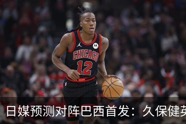 日媒预测对阵巴西首发：久保健英替补 队长板仓滉恐缺阵