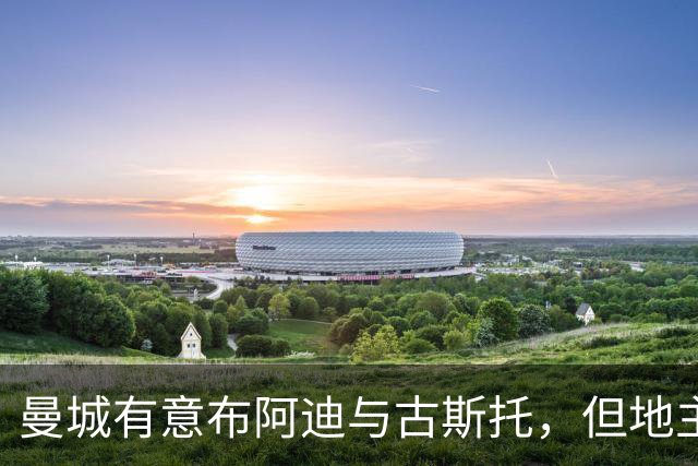 曼城有意布阿迪与古斯托，但地主家也没有余粮