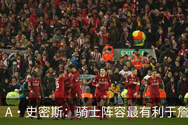 A·史密斯：骑士阵容最有利于詹姆斯争冠 他在那是接近神的存在
