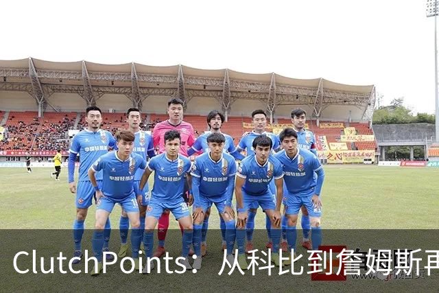 ClutchPoints：从科比到詹姆斯再到东契奇 湖人巨星传承继续